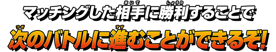 マッチングした相手に勝利することで次のバトルに進むことができるぞ！