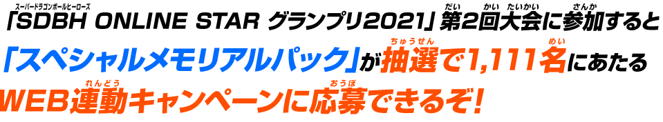 「SDBH ONLINE STAR グランプリ2021」に参加すると「スペシャルメモリアルパック」が抽選で1,111名にあたるWEB連動キャンペーンに応募できるぞ！