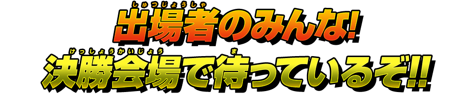 出場者のみんな!決勝会場で待っているぞ!!