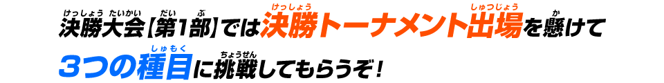 決勝大会【第1部】では決勝トーナメント出場を懸けて3つの種目に挑戦してもらうぞ！