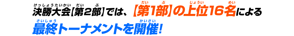 決勝大会【第2部】では、【第1部】の上位16名による最終トーナメントを開催！