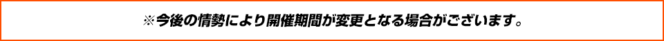 ※今後の情勢により開催期間が変更となる場合がございます。