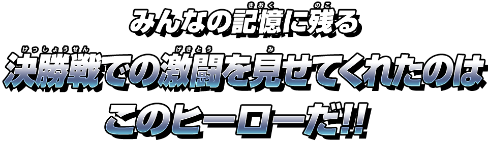 みんなの記憶に残る決勝戦での激闘を見せてくれたのはこのヒーローだ！！