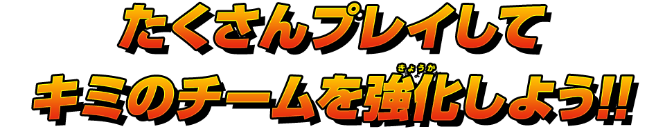 たくさんプレイしてキミのチームを強化しよう!!