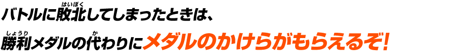 バトルに敗北してしまったときは、勝利メダルの代わりにメダルのかけらがもらえるぞ!