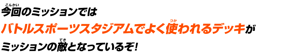 今回のミッションではバトルスポーツスタジアムでよく使われるデッキがミッションの敵となっているぞ！