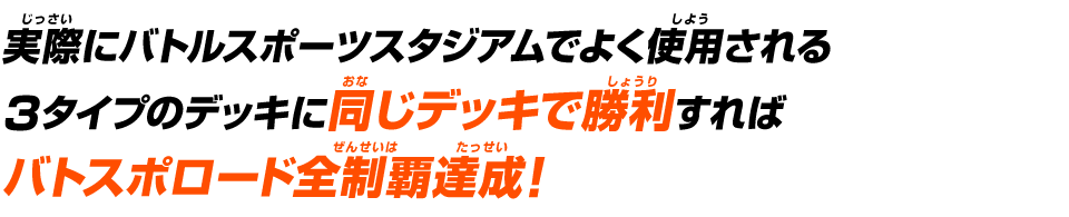 実際にバトルスポーツスタジアムでよく使用される3タイプのデッキに同じデッキで勝利すればバトスポロード全制覇達成！