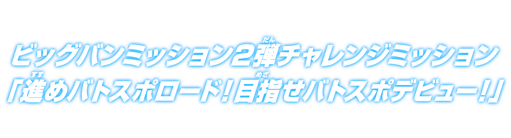 ビッグバンミッション2弾チャレンジミッション「進めバトスポロード！目指せバトスポデビュー！」