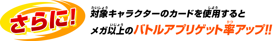 対象キャラクターのカードを使用するとメガ以上のバトルアプリゲット率アップ!!