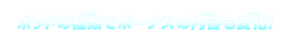 ポッドの種類でボーナスの内容も変化!