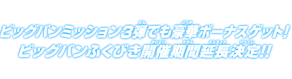 ビッグバンミッション3弾でも豪華ボーナスゲット！ビッグバンふくびき開催期間延長決定!!