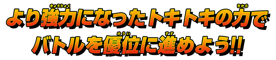 より強力になったトキトキの力でバトルを優位に進めよう！！