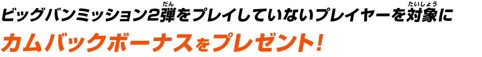 ビッグバンミッション2弾をプレイしていないプレイヤーを対象にカムバックボーナスをプレゼント！