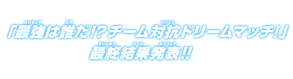 「最強は誰だ！？チーム対抗ドリームマッチ」最終結果発表！！