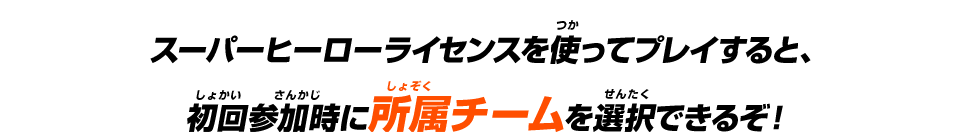 スーパーヒーローライセンスを使ってプレイすると、初回参加時に所属チームを選択できるぞ！