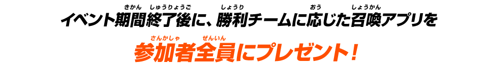 イベント期間終了後に、勝利チームに応じた召喚アプリを参加者全員にプレゼント！