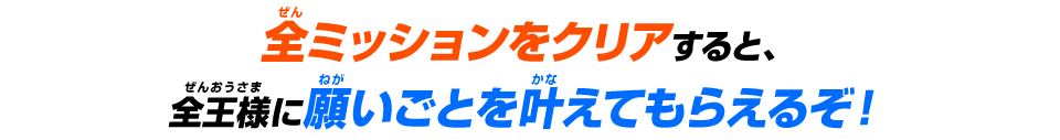 全ミッションをクリアすると、全王様に願いごとを叶えてもらえるぞ！