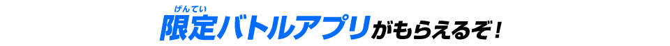 限定バトルアプリがもらえるぞ！