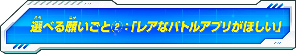 選べる願いごと②：「レアなバトルアプリがほしい」