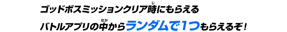 ゴッドボスミッションクリア時にもらえるバトルアプリの中からランダムで１つもらえるぞ！