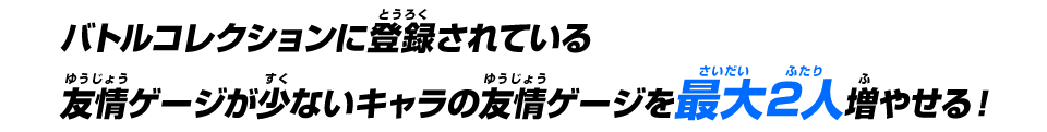 バトルコレクションに登録されている友情ゲージが少ないキャラの友情ゲージを最大2人増やせる！