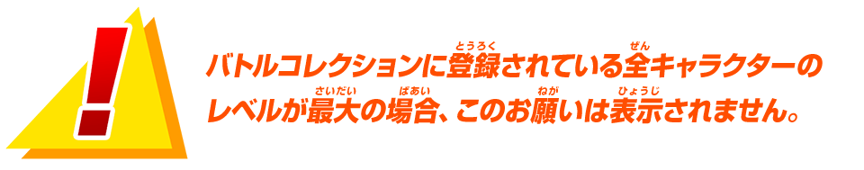 バトルコレクションに登録されている全キャラクターのレベルが最大の場合、このお願いは表示されません。