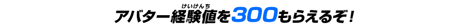 アバター経験値を300もらえるぞ！