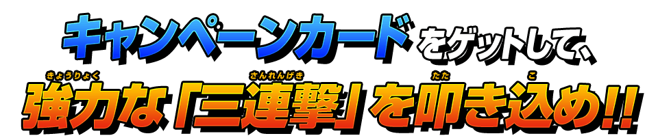 キャンペーンカードをゲットして、強力な「三連撃」を叩き込め!!