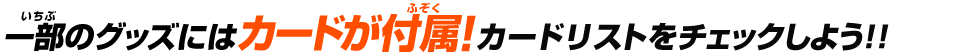 一部のグッズにはカードが付属！カードリストをチェックしよう！！