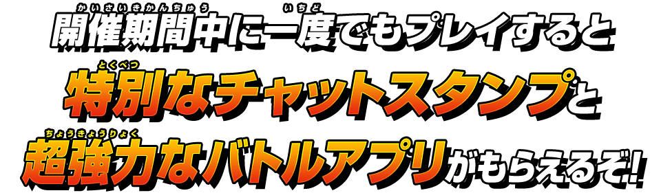 開催期間中に一度でもプレイすると特別なチャットスタンプと超強力なバトルアプリがもらえるぞ！