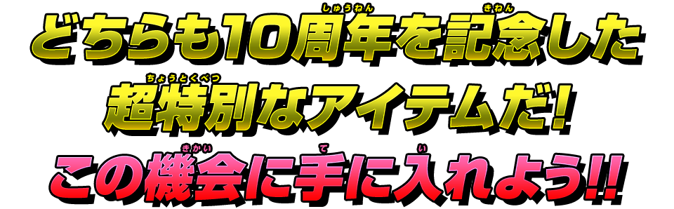 どちらも10周年を記念した超特別なアイテムだ！この機会に手に入れよう！！