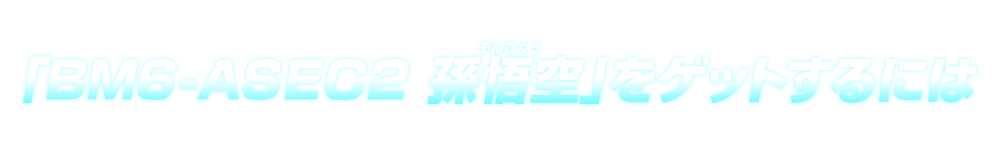 「BM6-ASEC2 孫悟空」をゲットするには