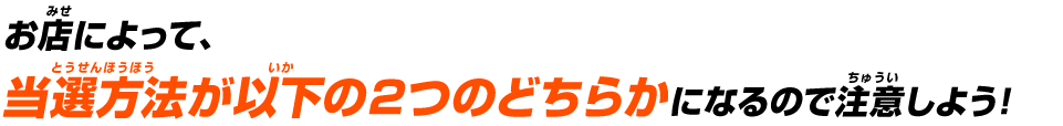 お店によって、当選方法が以下の2つのどちらかになるので注意しよう!