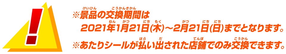 ※景品の交換期間は2021年1月21日(木)～2月21日(日)
までとなります。※あたりシールが払い出された店舗でのみ交換できます。