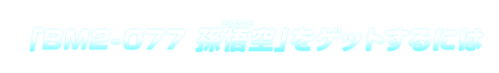 「BM2-077 孫悟空」をゲットするには