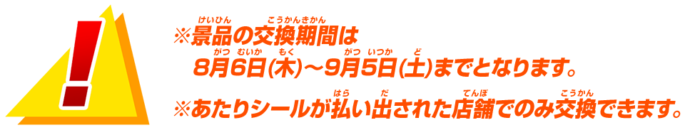 ※景品の交換期間は8月6日(木)～9月5日(土)までとなります。※あたりシールが払い出された店舗でのみ交換できます。