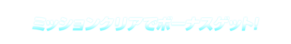 ミッションクリアでボーナスゲット!