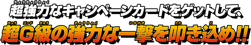 超強力なキャンペーンカードをゲットして、超G級の強力な一撃を叩き込め!!