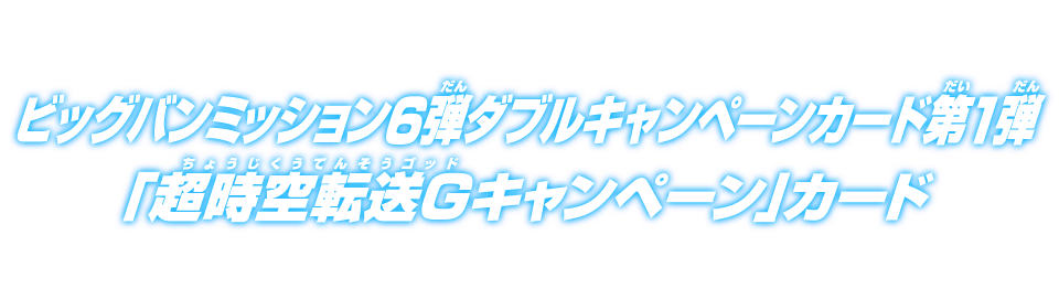 ビッグバンミッション6弾ダブルキャンペーンカード第1弾「超時空転送Gキャンペーン」カード