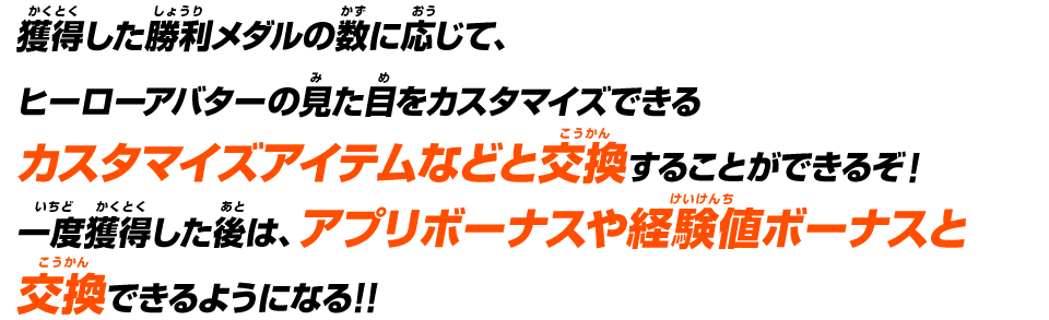 獲得した勝利メダルの数に応じて、ヒーローアバターの見た目をカスタマイズできるカスタマイズアイテムなどと交換することができるぞ！