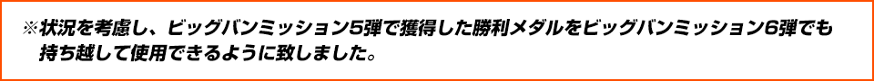 ※状況を考慮し、ビッグバンミッション5弾で獲得した勝利メダルをビッグバンミッション6弾でも持ち越して使用できるように致しました。
