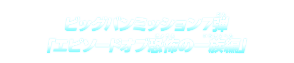 ビッグバンミッション7弾「エピソードオブ恐怖の一族編」