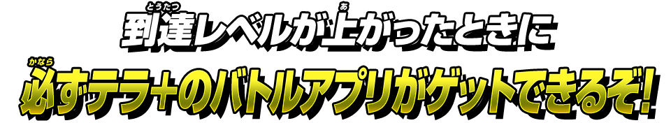 到達レベルが上がったときに必ずテラ＋のバトルアプリがゲットできるぞ！