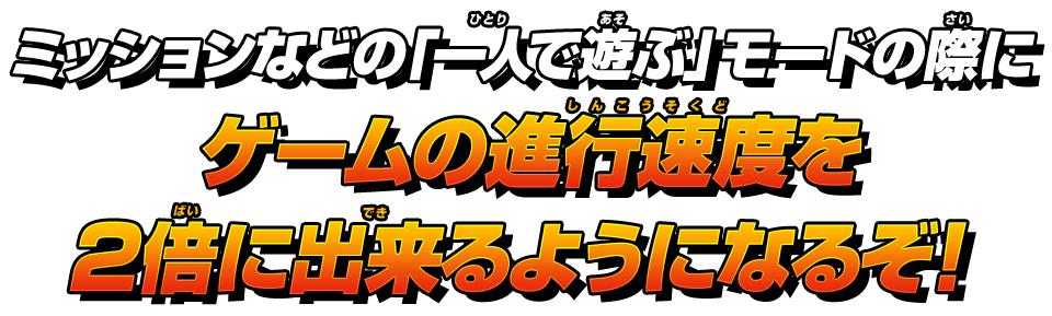 ミッションなどの「一人で遊ぶ」モードの際にゲームの進行速度を2倍に出来るようになるぞ！