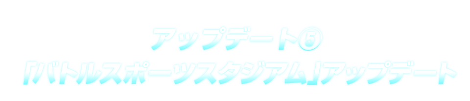 アップデート⑤ 「バトルスポーツスタジアム」アップデート