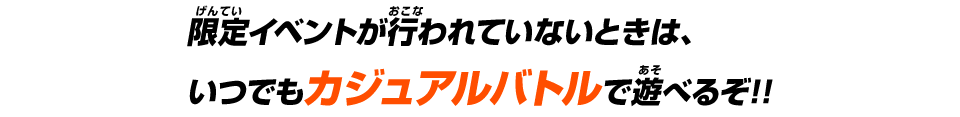 限定イベントが行われていないときは、いつでもカジュアルバトルで遊べるぞ!!