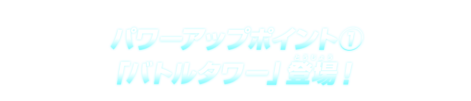 パワーアップポイント①　「バトルタワー」登場！