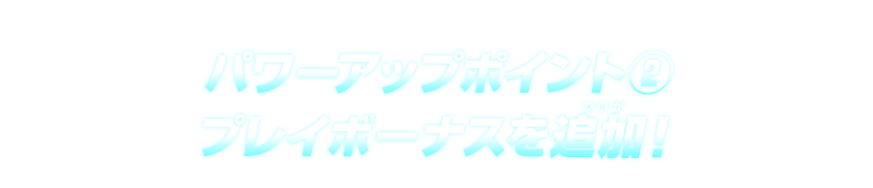 パワーアップポイント② プレイボーナスを追加！