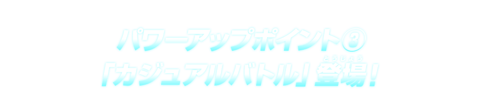 パワーアップポイント③ 「カジュアルバトル」登場！