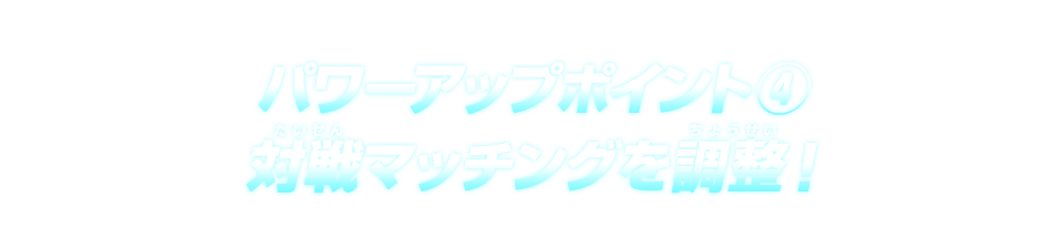 パワーアップポイント④ 対戦マッチングを調整！